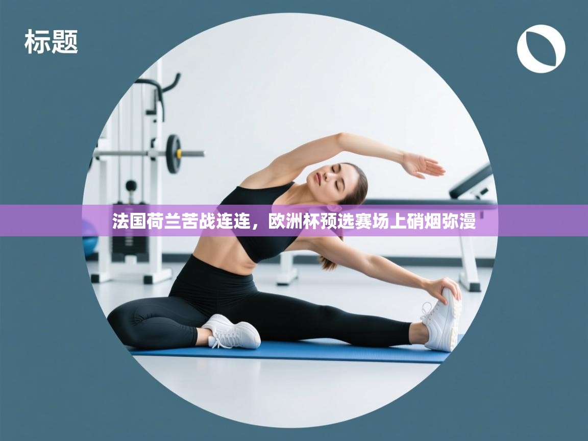 法国荷兰苦战连连,欧洲杯预选赛场上硝烟弥漫 第1张