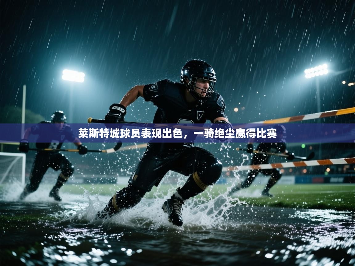 莱斯特城球员表现出色,一骑绝尘赢得比赛 第1张