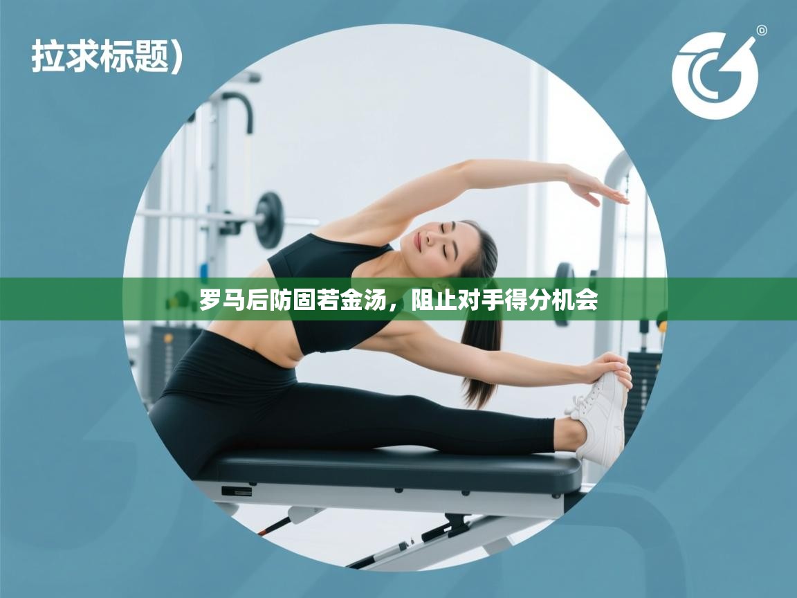 罗马后防固若金汤,阻止对手得分机会 第2张