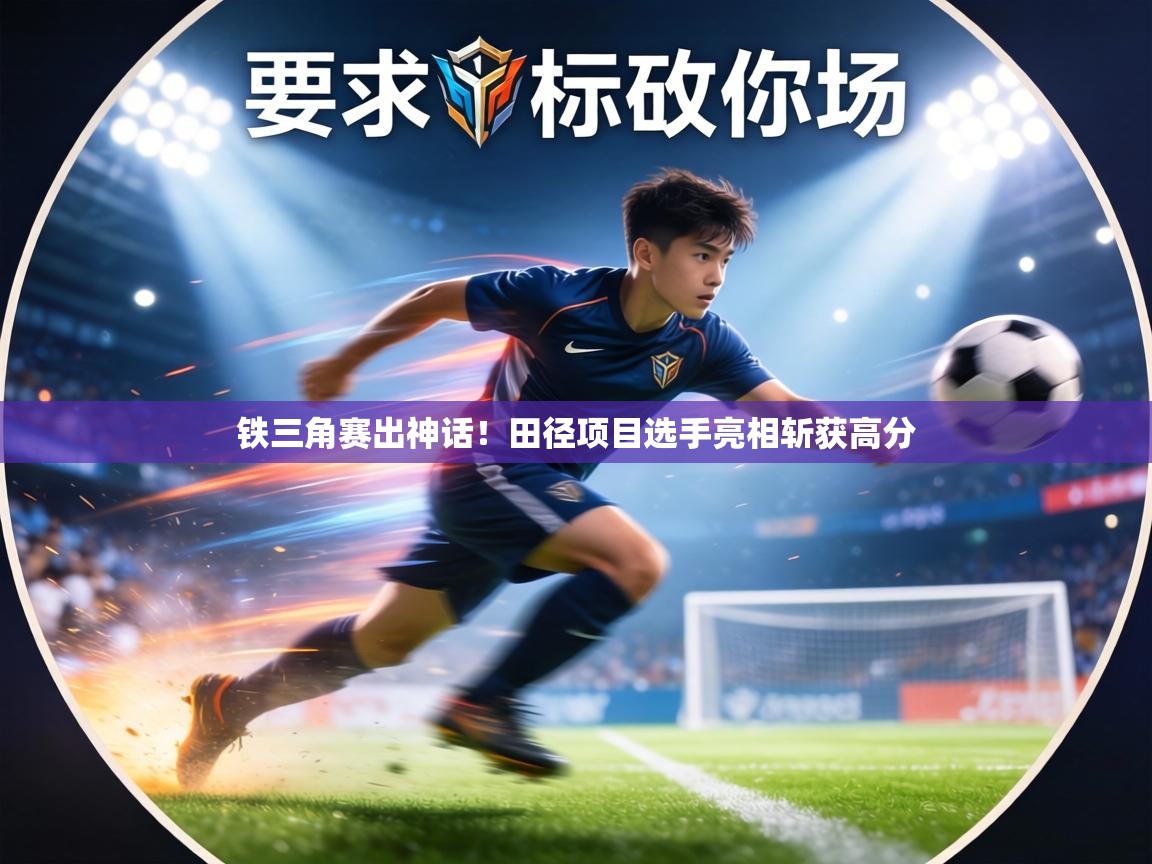 铁三角赛出神话！田径项目选手亮相斩获高分  第1张