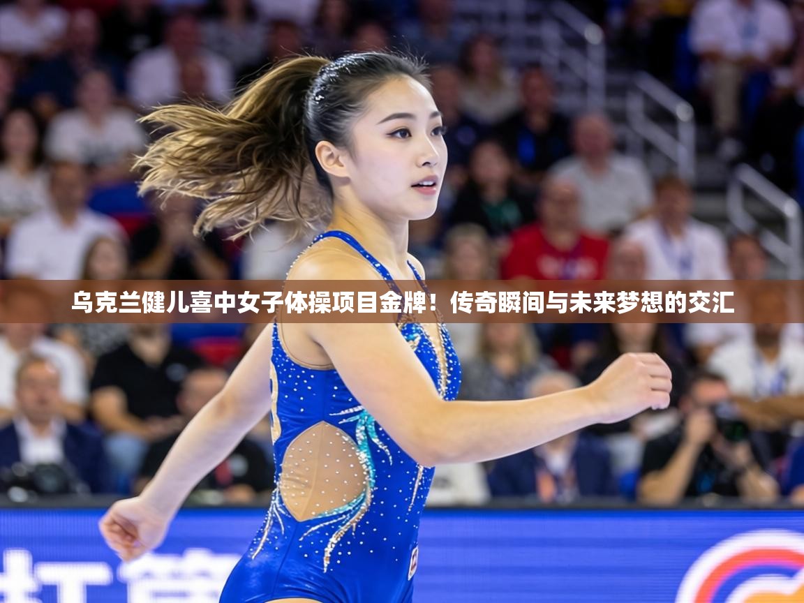 乌克兰健儿喜中女子体操项目金牌!传奇瞬间与未来梦想的交汇 第2张