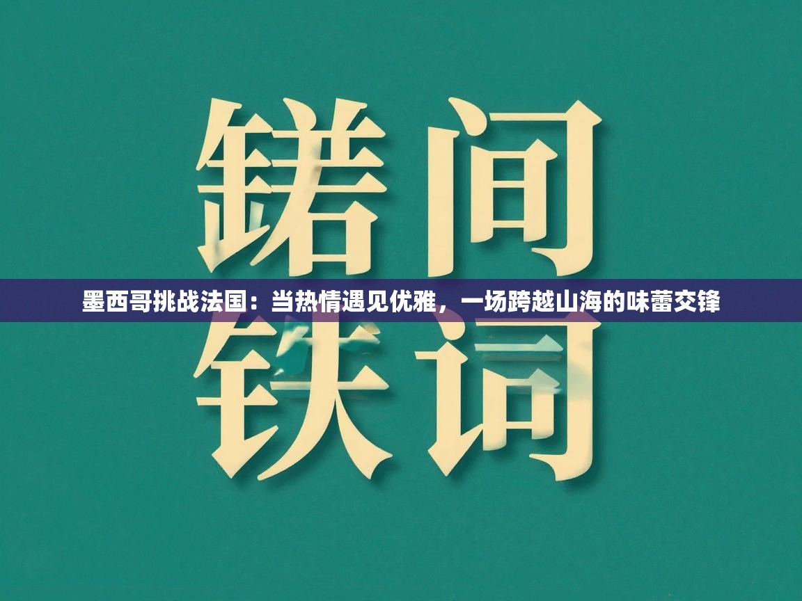 墨西哥挑战法国：当热情遇见优雅，一场跨越山海的味蕾交锋  第1张